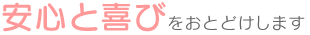 安心と喜びをおとどけします